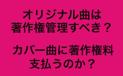 オリジナル曲→著作権管理すべきか？/カバー曲→請求くるのか？？