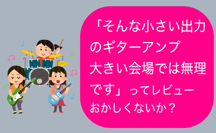 「そんな小さい出力のギターアンプ 大きい会場では無理です」ってレビューおかしくないか？